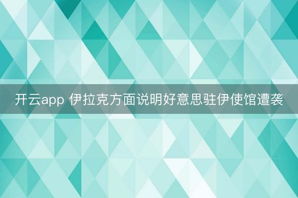 开云app 伊拉克方面说明好意思驻伊使馆遭袭