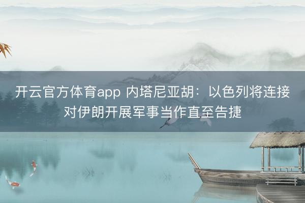 开云官方体育app 内塔尼亚胡：以色列将连接对伊朗开展军事当作直至告捷