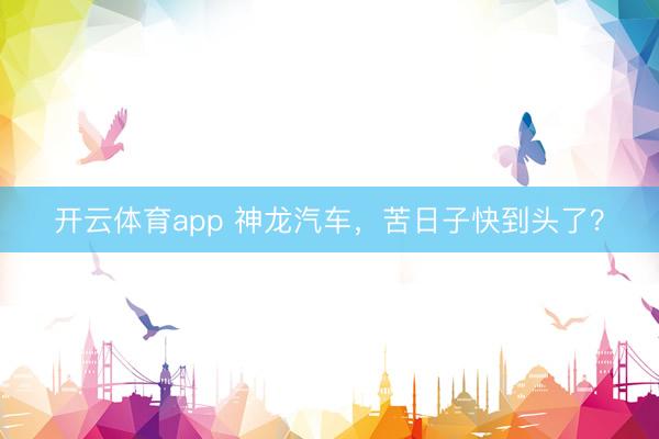 开云体育app 神龙汽车，苦日子快到头了？