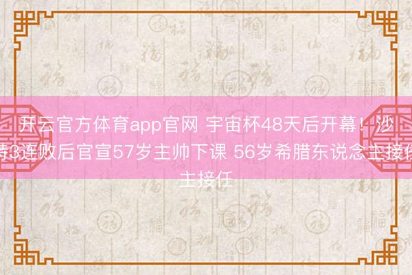 开云官方体育app官网 宇宙杯48天后开幕！沙特3连败后官宣57岁主帅下课 56岁希腊东说念主接任