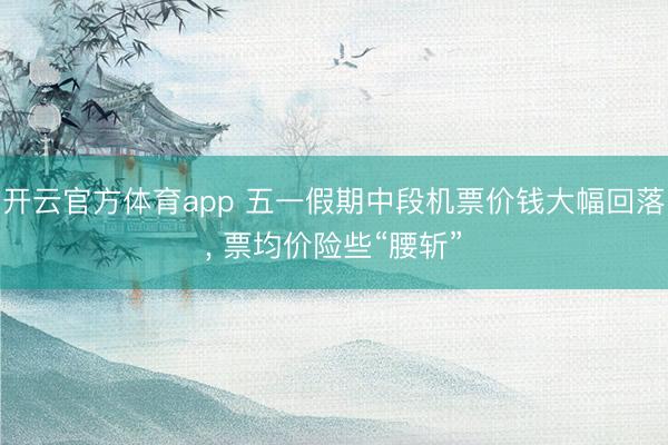 开云官方体育app 五一假期中段机票价钱大幅回落, 票均价险些“腰斩”