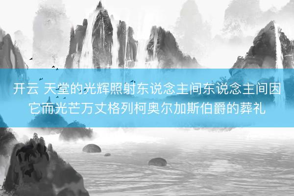 开云 天堂的光辉照射东说念主间东说念主间因它而光芒万丈格列柯奥尔加斯伯爵的葬礼