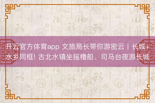 开云官方体育app 文旅局长带你游密云丨长城+水乡同框! 古北水镇坐摇橹船、司马台夜游长城